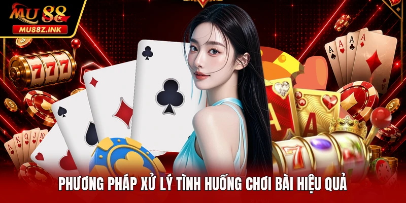 Phương pháp xử lý tình huống chơi bài hiệu quả